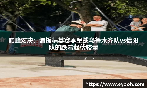 巅峰对决：滑板精英赛季军战乌鲁木齐队vs信阳队的跌宕起伏较量