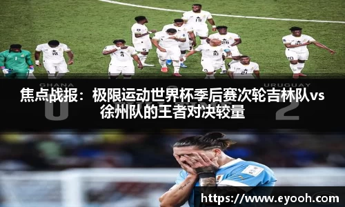 焦点战报：极限运动世界杯季后赛次轮吉林队vs徐州队的王者对决较量