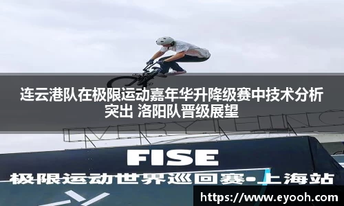连云港队在极限运动嘉年华升降级赛中技术分析突出 洛阳队晋级展望
