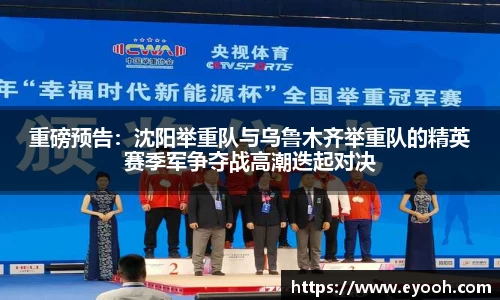 重磅预告：沈阳举重队与乌鲁木齐举重队的精英赛季军争夺战高潮迭起对决