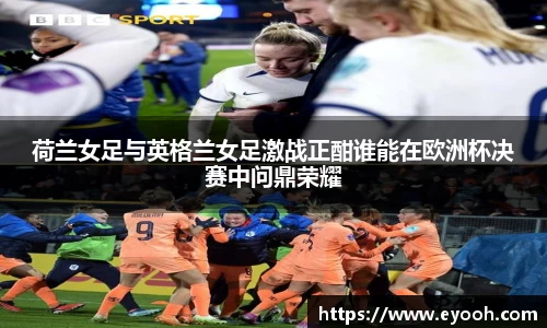 荷兰女足与英格兰女足激战正酣谁能在欧洲杯决赛中问鼎荣耀
